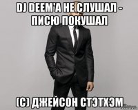 dj deem'a не слушал - писю покушал (с) джейсон стэтхэм