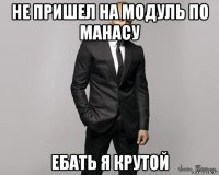 не пришел на модуль по манасу ебать я крутой