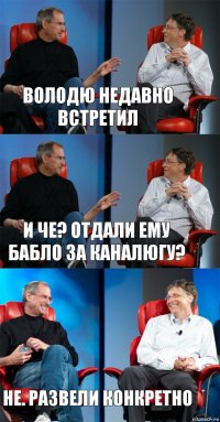 Володю недавно встретил И че? отдали ему бабло за каналюгу? не. развели конкретно