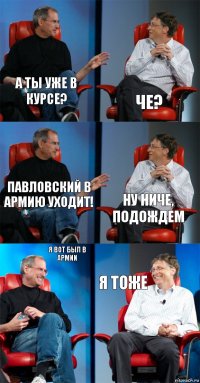 А ты уже в курсе? Че? Павловский в армию уходит! Ну ниче, подождем Я вот был в армии Я тоже