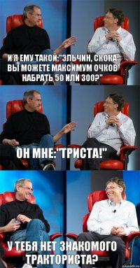 И я ему такой:"Эльчин, скока вы можете максимум очков набрать 50 или 300?" Он мне:"триста!" У тебя нет знакомого тракториста?