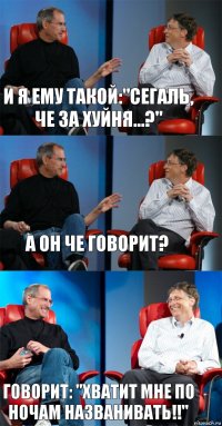 И я ему такой:"Сегаль, че за хуйня...?" А он че говорит? Говорит: "хватит мне по ночам названивать!!"