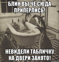 блин вы чё сюда припёрлись! невидели табличку на двери занято!