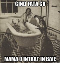 cind tata cu mama o intrat in baie