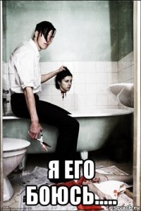  я его боюсь.....