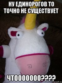 ну единорогов то точно не существует чтооооооо????