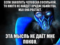 если заколоть человека сосулькой, то никто не найдёт орудие убийства, ибо она растает. эта мысль не даёт мне покоя.