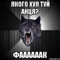 якого хуя туй анця? фаааааак