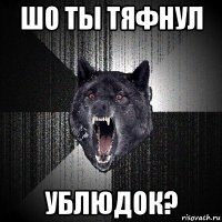 шо ты тяфнул ублюдок?