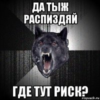 да тыж распиздяй где тут риск?