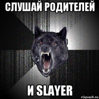 слушай родителей и slayer