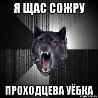 я щас сожру проходцева уёбка