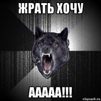 жрать хочу ааааа!!!