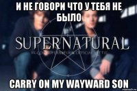 и не говори что у тебя не было carry on my wayward son