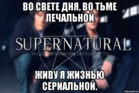 во свете дня, во тьме печальной живу я жизнью сериальной.