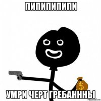 пипипипипи умри черт гребаннны