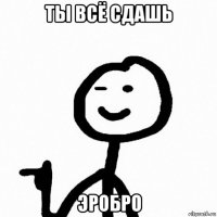 ты всё сдашь эробро