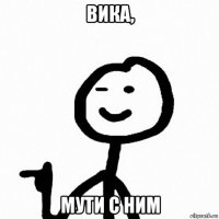 вика, мути с ним