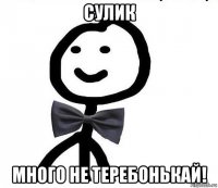 сулик много не теребонькай!