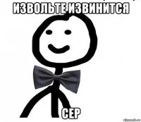 извольте извинится сер