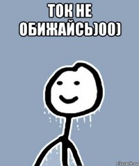 ток не обижайсь)00) 