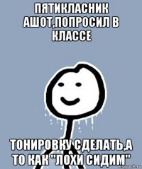 пятикласник ашот,попросил в классе тонировку сделать,а то как "лохи сидим"