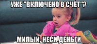 уже "включено в счёт"? милый, неси деньги