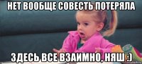 нет вообще совесть потеряла здесь все взаимно, няш :)