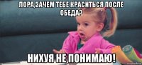 лора,зачем тебе краситься после обеда? нихуя не понимаю!