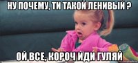 ну почему, ти такой ленивый ? ой все, короч иди гуляй