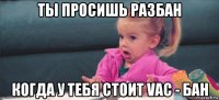 ты просишь разбан когда у тебя стоит vac - бан