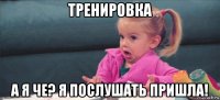 тренировка а я че? я послушать пришла!