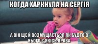 когда харкнула на сергія а він ще й возмущається,як будто в нього є якісь права