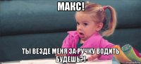 макс! ты везде меня за ручку водить будешь?!