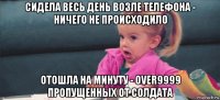 сидела весь день возле телефона - ничего не происходило отошла на минуту - over9999 пропущенных от солдата