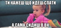 ти кажеш що йдеш спати а сама сидиш в вк