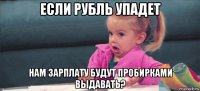 если рубль упадет нам зарплату будут пробирками выдавать?