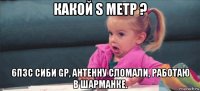 какой s метр ? 6п3с сиби gp, антенну сломали, работаю в шарманке.