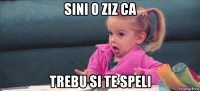 sini o ziz ca trebu si te speli