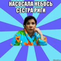 насосала небось сестра риги 