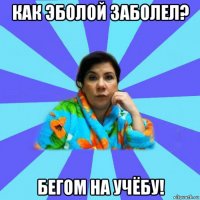 как эболой заболел? бегом на учёбу!