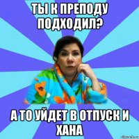 ты к преподу подходил? а то уйдет в отпуск и хана