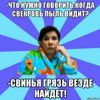 -что нужно говорить,когда свекровь пыль видит? -свинья грязь везде найдет!