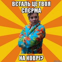 вєталь це твоя спєрма на коврі?