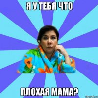 я у тебя что плохая мама?