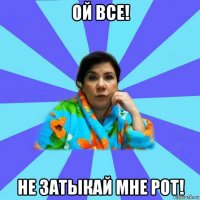 ой все! не затыкай мне рот!