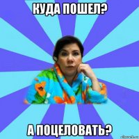 куда пошел? а поцеловать?