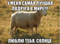 у меня самая лучшая подруга в мире!!! люблю тебя, солнце