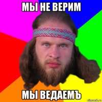 мы не верим мы ведаемъ