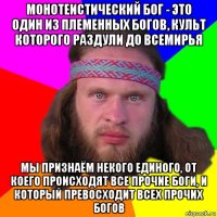 монотеистический бог - это один из племенных богов, культ которого раздули до всемирья мы признаём некого единого, от коего происходят все прочие боги, и который превосходит всех прочих богов